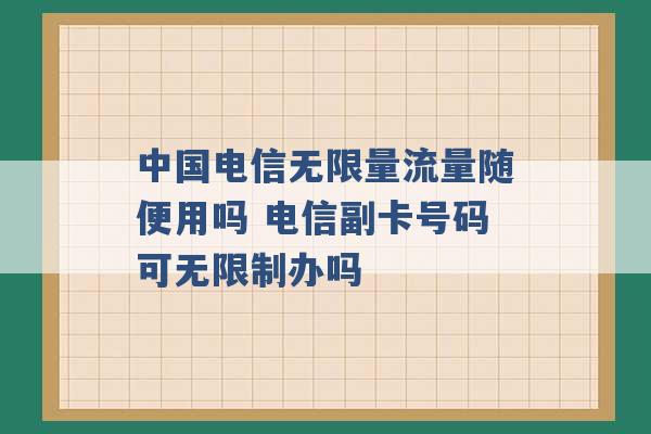 中国电信无限量流量随便用吗 电信副卡号码可无限制办吗 -第1张图片-电信联通移动号卡网