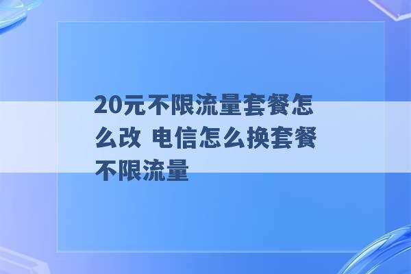 20元不限流量套餐怎么改 电信怎么换套餐不限流量 -第1张图片-电信联通移动号卡网