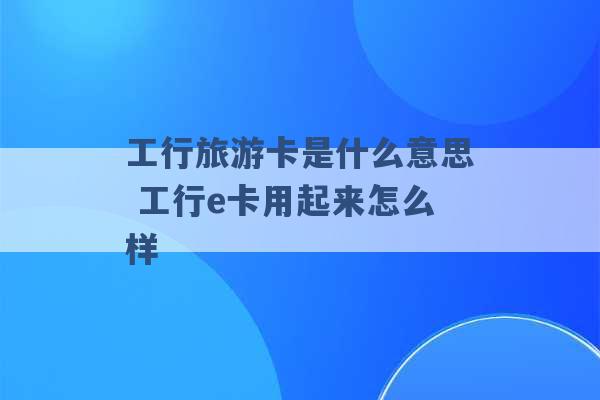 工行旅游卡是什么意思 工行e卡用起来怎么样 -第1张图片-电信联通移动号卡网