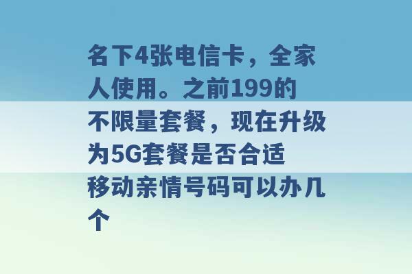 名下4张电信卡，全家人使用。之前199的不限量套餐，现在升级为5G套餐是否合适 移动亲情号码可以办几个 -第1张图片-电信联通移动号卡网