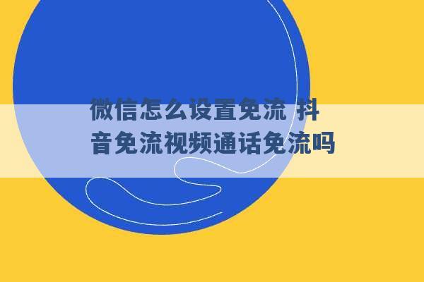 微信怎么设置免流 抖音免流视频通话免流吗 -第1张图片-电信联通移动号卡网