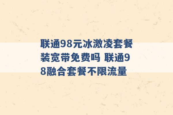 联通98元冰激凌套餐装宽带免费吗 联通98融合套餐不限流量 -第1张图片-电信联通移动号卡网