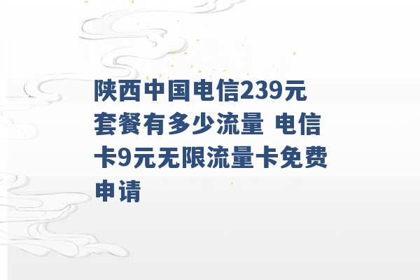 陕西中国电信239元套餐有多少流量 电信卡9元无限流量卡免费申请 -第1张图片-电信联通移动号卡网