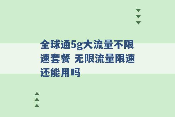 全球通5g大流量不限速套餐 无限流量限速还能用吗 -第1张图片-电信联通移动号卡网