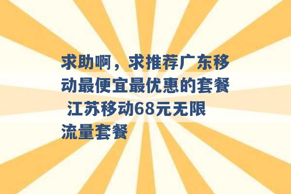 求助啊，求推荐广东移动最便宜最优惠的套餐 江苏移动68元无限流量套餐 -第1张图片-电信联通移动号卡网