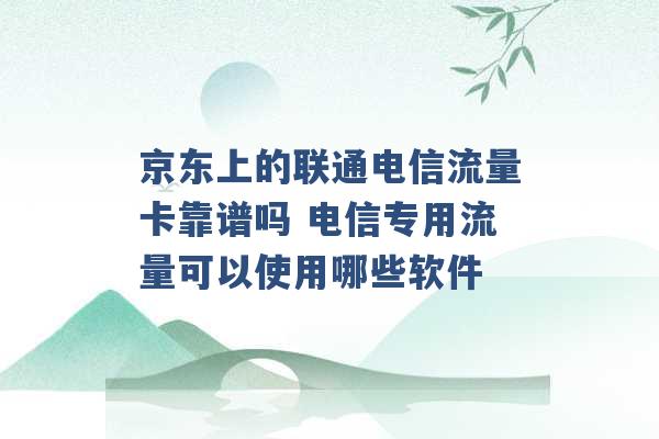 京东上的联通电信流量卡靠谱吗 电信专用流量可以使用哪些软件 -第1张图片-电信联通移动号卡网