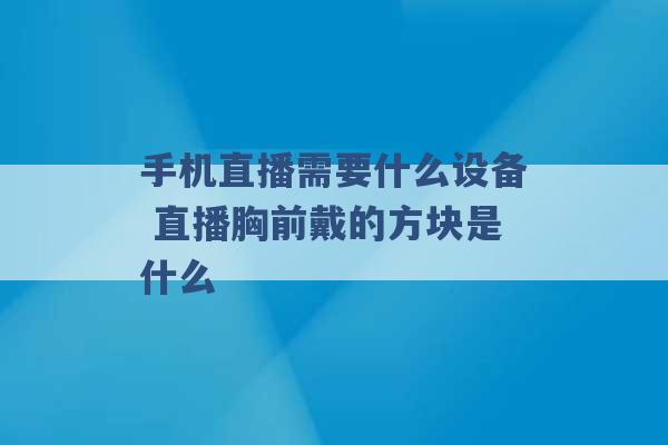 手机直播需要什么设备 直播胸前戴的方块是什么 -第1张图片-电信联通移动号卡网