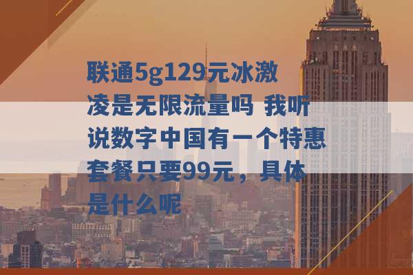 联通5g129元冰激凌是无限流量吗 我听说数字中国有一个特惠套餐只要99元，具体是什么呢 -第1张图片-电信联通移动号卡网