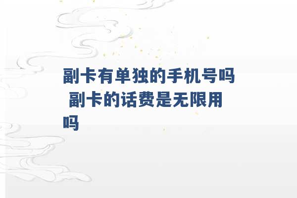 副卡有单独的手机号吗 副卡的话费是无限用吗 -第1张图片-电信联通移动号卡网