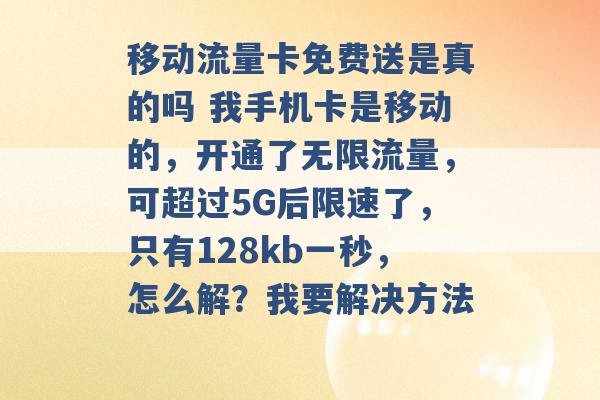 移动流量卡免费送是真的吗 我手机卡是移动的，开通了无限流量，可超过5G后限速了，只有128kb一秒，怎么解？我要解决方法 -第1张图片-电信联通移动号卡网