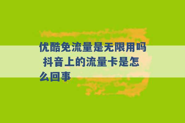 优酷免流量是无限用吗 抖音上的流量卡是怎么回事 -第1张图片-电信联通移动号卡网