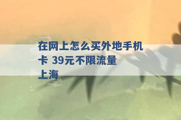 在网上怎么买外地手机卡 39元不限流量 上海 -第1张图片-电信联通移动号卡网