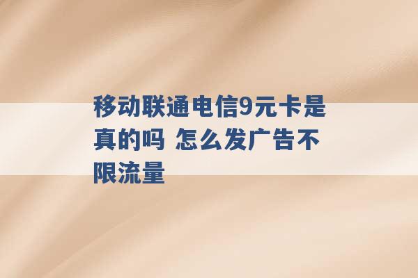 移动联通电信9元卡是真的吗 怎么发广告不限流量 -第1张图片-电信联通移动号卡网