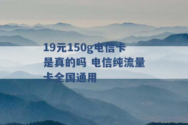 19元150g电信卡是真的吗 电信纯流量卡全国通用 -第1张图片-电信联通移动号卡网