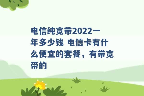 电信纯宽带2022一年多少钱 电信卡有什么便宜的套餐，有带宽带的 -第1张图片-电信联通移动号卡网