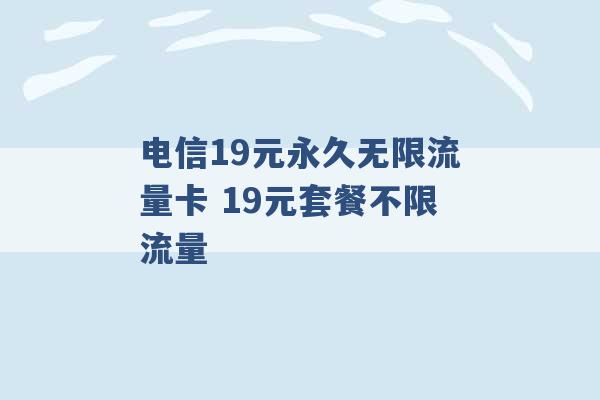 电信19元永久无限流量卡 19元套餐不限流量 -第1张图片-电信联通移动号卡网