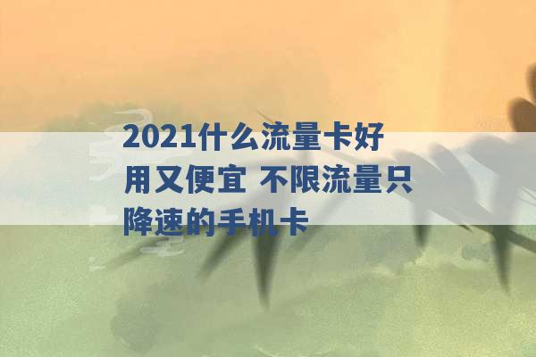 2021什么流量卡好用又便宜 不限流量只降速的手机卡 -第1张图片-电信联通移动号卡网