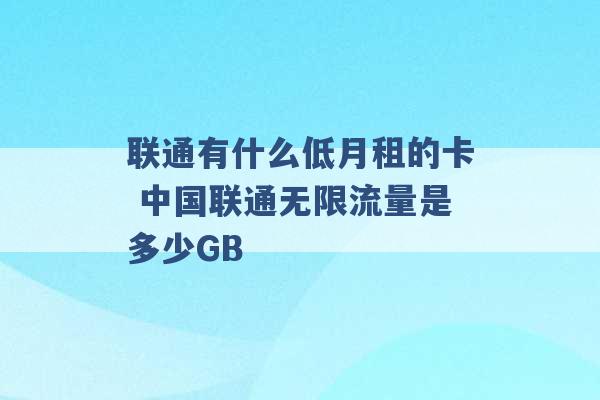 联通有什么低月租的卡 中国联通无限流量是多少GB -第1张图片-电信联通移动号卡网