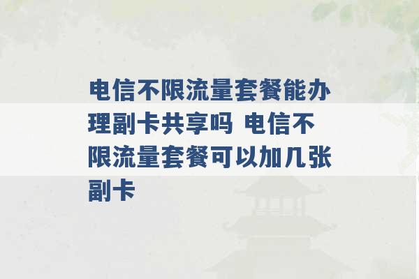 电信不限流量套餐能办理副卡共享吗 电信不限流量套餐可以加几张副卡 -第1张图片-电信联通移动号卡网