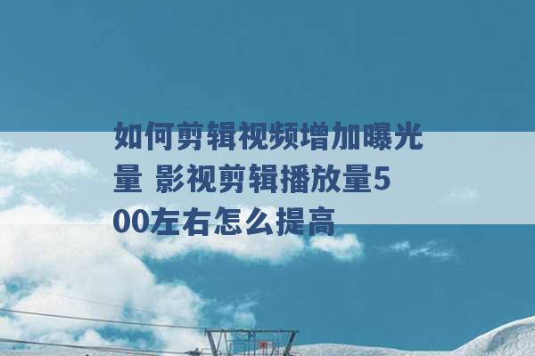 如何剪辑视频增加曝光量 影视剪辑播放量500左右怎么提高 -第1张图片-电信联通移动号卡网