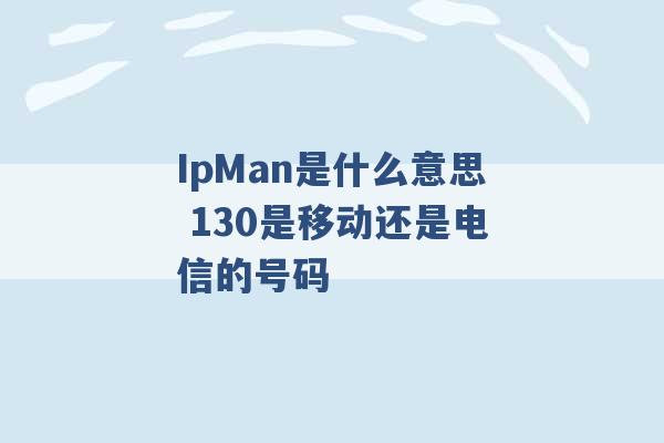 IpMan是什么意思 130是移动还是电信的号码 -第1张图片-电信联通移动号卡网