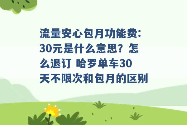 流量安心包月功能费:30元是什么意思？怎么退订 哈罗单车30天不限次和包月的区别 -第1张图片-电信联通移动号卡网