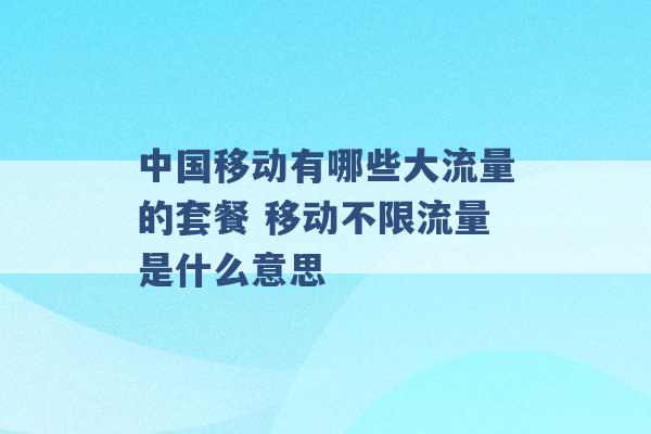 中国移动有哪些大流量的套餐 移动不限流量是什么意思 -第1张图片-电信联通移动号卡网