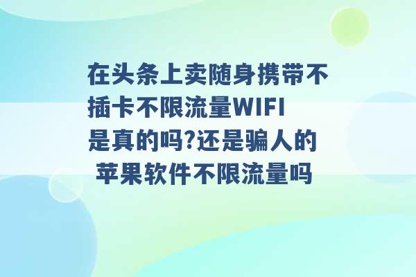 在头条上卖随身携带不插卡不限流量WIFI是真的吗?还是骗人的 苹果软件不限流量吗 -第1张图片-电信联通移动号卡网