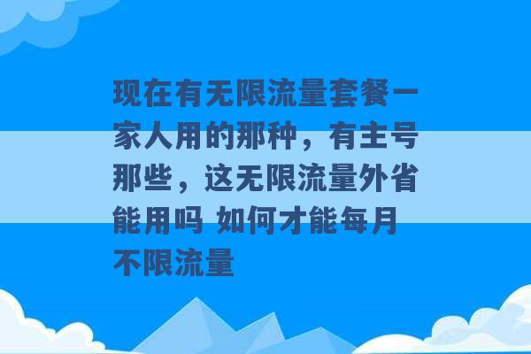 现在有无限流量套餐一家人用的那种，有主号那些，这无限流量外省能用吗 如何才能每月不限流量 -第1张图片-电信联通移动号卡网