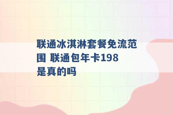 联通冰淇淋套餐免流范围 联通包年卡198是真的吗 -第1张图片-电信联通移动号卡网