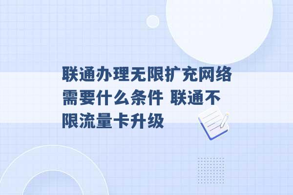 联通办理无限扩充网络需要什么条件 联通不限流量卡升级 -第1张图片-电信联通移动号卡网