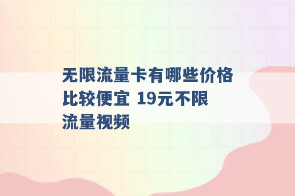 无限流量卡有哪些价格比较便宜 19元不限流量视频 -第1张图片-电信联通移动号卡网