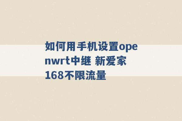 如何用手机设置openwrt中继 新爱家168不限流量 -第1张图片-电信联通移动号卡网