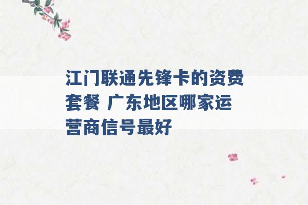 江门联通先锋卡的资费套餐 广东地区哪家运营商信号最好 -第1张图片-电信联通移动号卡网