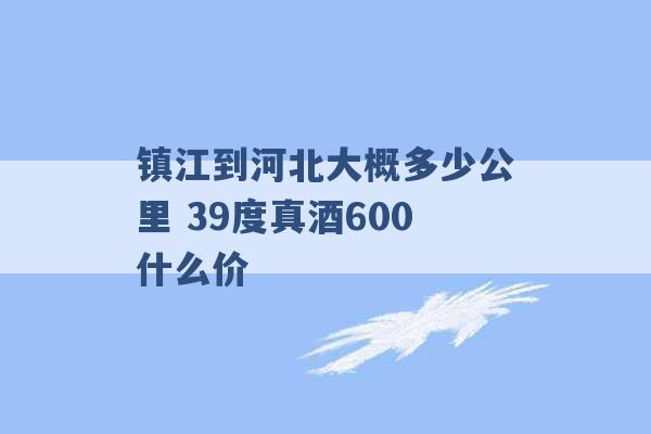 镇江到河北大概多少公里 39度真酒600什么价 -第1张图片-电信联通移动号卡网