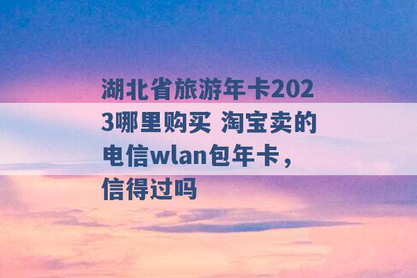 湖北省旅游年卡2023哪里购买 淘宝卖的电信wlan包年卡，信得过吗 -第1张图片-电信联通移动号卡网