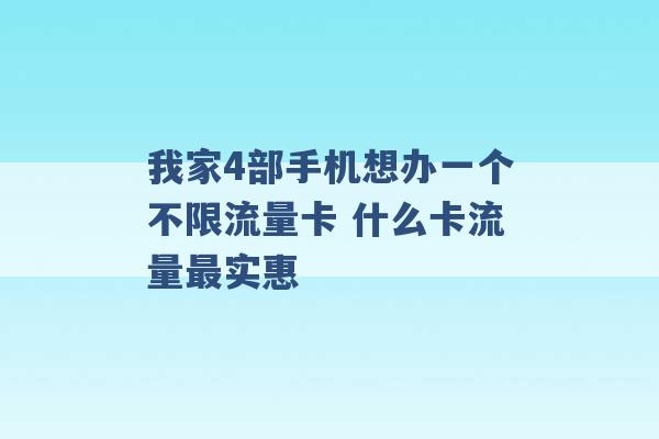 我家4部手机想办一个不限流量卡 什么卡流量最实惠 -第1张图片-电信联通移动号卡网