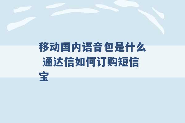 移动国内语音包是什么 通达信如何订购短信宝 -第1张图片-电信联通移动号卡网