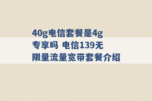 40g电信套餐是4g专享吗 电信139无限量流量宽带套餐介绍 -第1张图片-电信联通移动号卡网