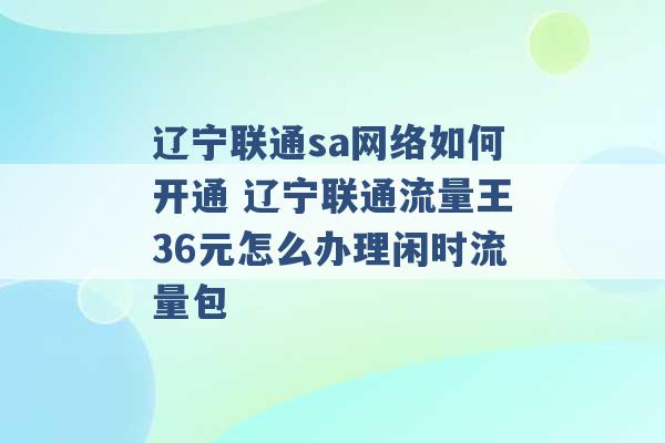 辽宁联通sa网络如何开通 辽宁联通流量王36元怎么办理闲时流量包 -第1张图片-电信联通移动号卡网