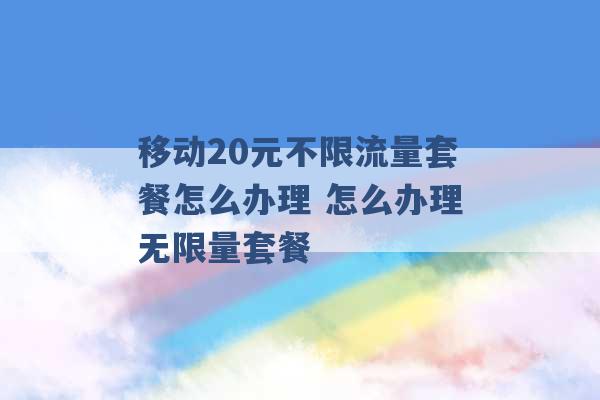 移动20元不限流量套餐怎么办理 怎么办理无限量套餐 -第1张图片-电信联通移动号卡网