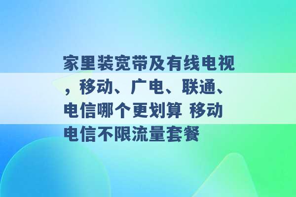 家里装宽带及有线电视，移动、广电、联通、电信哪个更划算 移动电信不限流量套餐 -第1张图片-电信联通移动号卡网