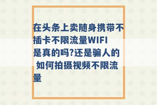 在头条上卖随身携带不插卡不限流量WIFI是真的吗?还是骗人的 如何拍摄视频不限流量 -第1张图片-电信联通移动号卡网