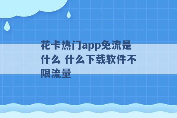 花卡热门app免流是什么 什么下载软件不限流量 -第1张图片-电信联通移动号卡网