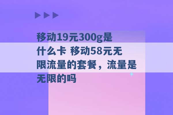 移动19元300g是什么卡 移动58元无限流量的套餐，流量是无限的吗 -第1张图片-电信联通移动号卡网