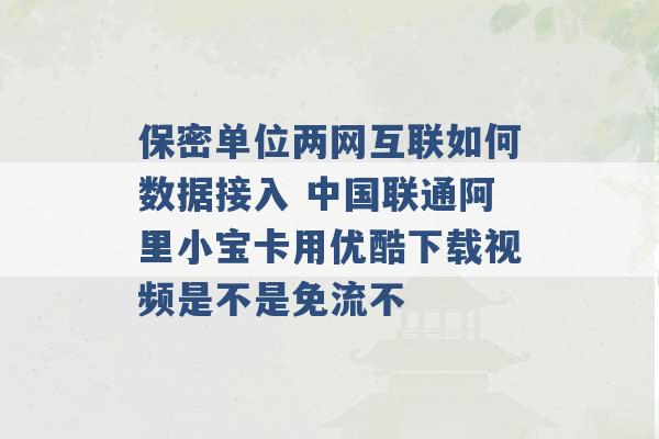 保密单位两网互联如何数据接入 中国联通阿里小宝卡用优酷下载视频是不是免流不 -第1张图片-电信联通移动号卡网