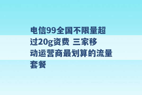 电信99全国不限量超过20g资费 三家移动运营商最划算的流量套餐 -第1张图片-电信联通移动号卡网