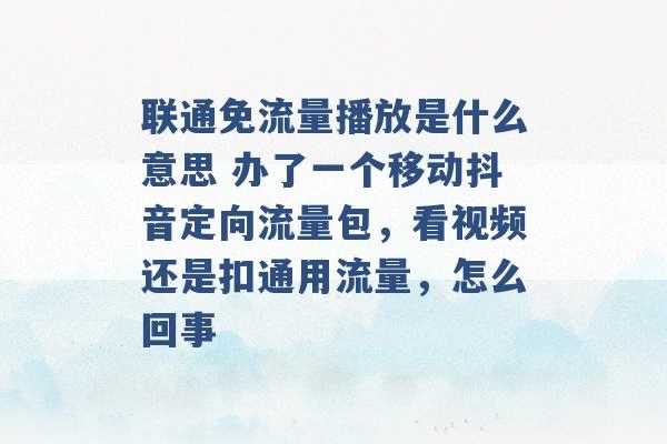 联通免流量播放是什么意思 办了一个移动抖音定向流量包，看视频还是扣通用流量，怎么回事 -第1张图片-电信联通移动号卡网