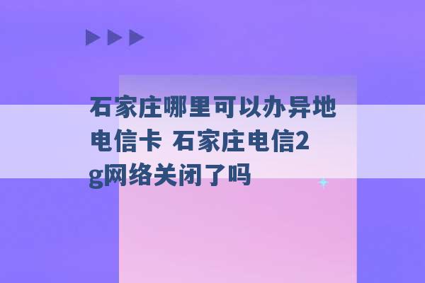 石家庄哪里可以办异地电信卡 石家庄电信2g网络关闭了吗 -第1张图片-电信联通移动号卡网