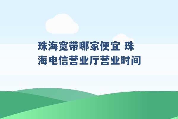 珠海宽带哪家便宜 珠海电信营业厅营业时间 -第1张图片-电信联通移动号卡网